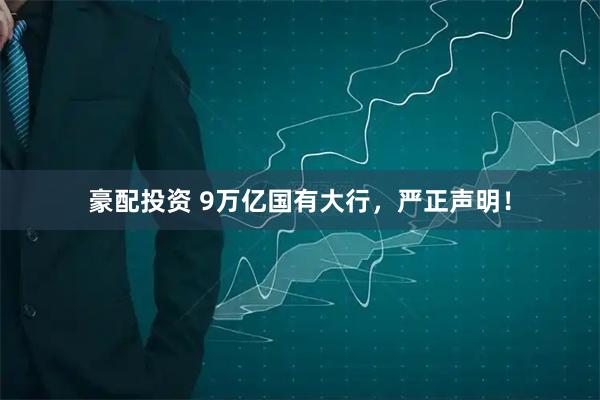 豪配投资 9万亿国有大行，严正声明！
