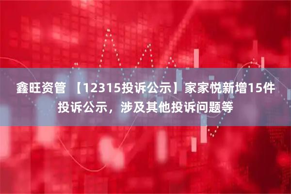 鑫旺资管 【12315投诉公示】家家悦新增15件投诉公示，涉及其他投诉问题等
