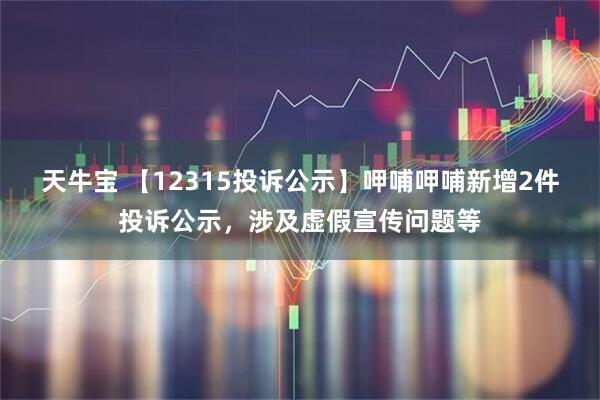 天牛宝 【12315投诉公示】呷哺呷哺新增2件投诉公示，涉及虚假宣传问题等