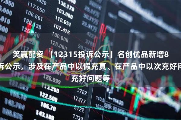 笑赢配资 【12315投诉公示】名创优品新增8件投诉公示，涉及在产品中以假充真、在产品中以次充好问题等