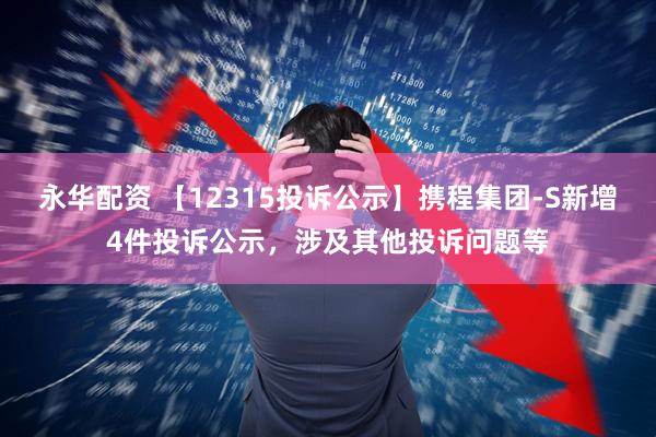 永华配资 【12315投诉公示】携程集团-S新增4件投诉公示，涉及其他投诉问题等
