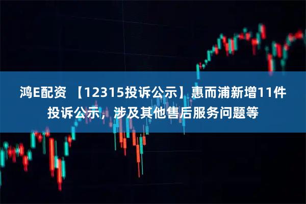 鸿E配资 【12315投诉公示】惠而浦新增11件投诉公示，涉及其他售后服务问题等