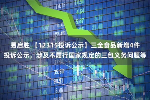 易启胜 【12315投诉公示】三全食品新增4件投诉公示，涉及不履行国家规定的三包义务问题等