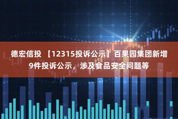 德宏信投 【12315投诉公示】百果园集团新增9件投诉公示，涉及食品安全问题等