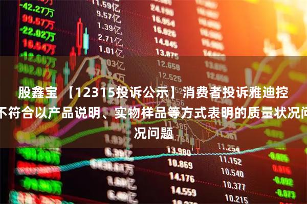 股鑫宝 【12315投诉公示】消费者投诉雅迪控股不符合以产品说明、实物样品等方式表明的质量状况问题