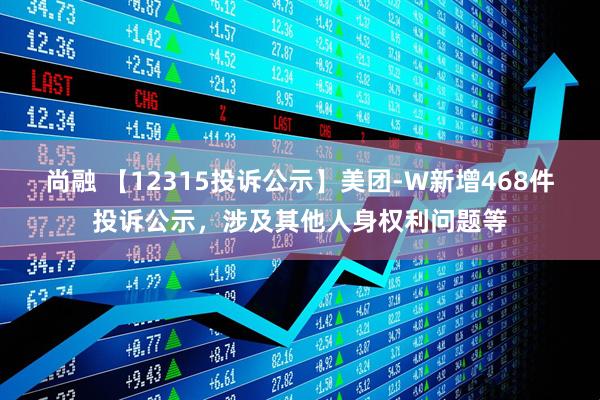 尚融 【12315投诉公示】美团-W新增468件投诉公示，涉及其他人身权利问题等