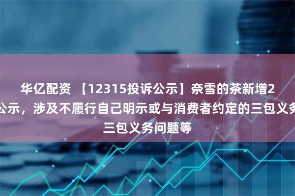 华亿配资 【12315投诉公示】奈雪的茶新增2件投诉公示，涉及不履行自己明示或与消费者约定的三包义务问题等