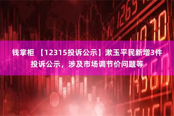 钱掌柜 【12315投诉公示】漱玉平民新增3件投诉公示，涉及市场调节价问题等