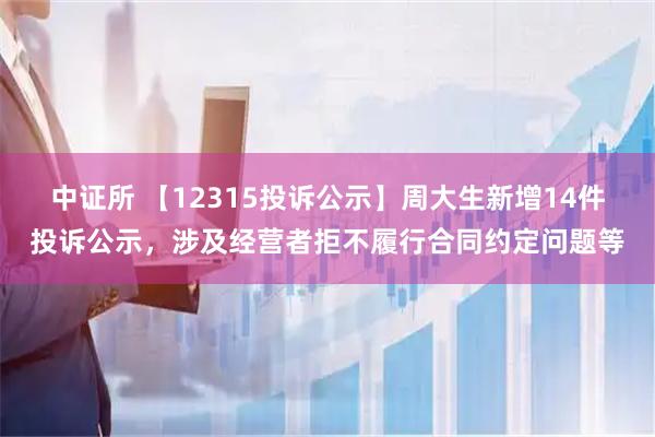 中证所 【12315投诉公示】周大生新增14件投诉公示，涉及经营者拒不履行合同约定问题等
