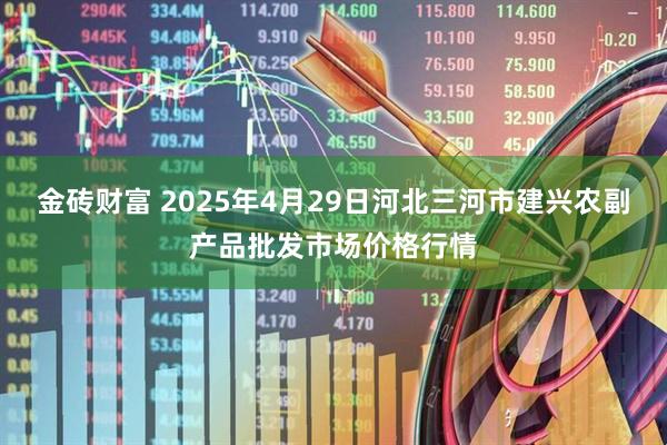 金砖财富 2025年4月29日河北三河市建兴农副产品批发市场价格行情