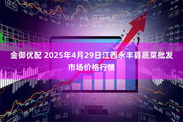 金御优配 2025年4月29日江西永丰县蔬菜批发市场价格行情