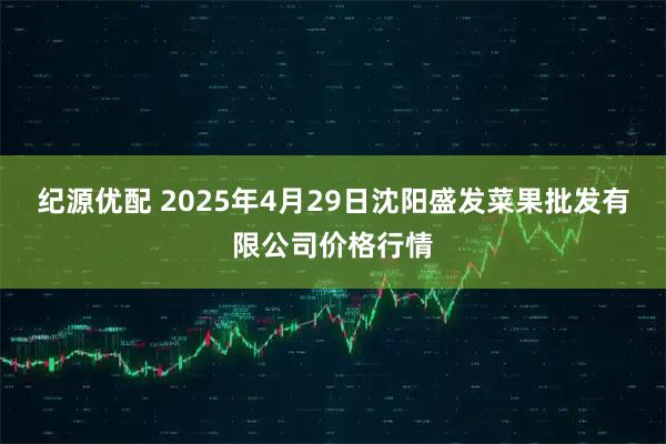 纪源优配 2025年4月29日沈阳盛发菜果批发有限公司价格行情