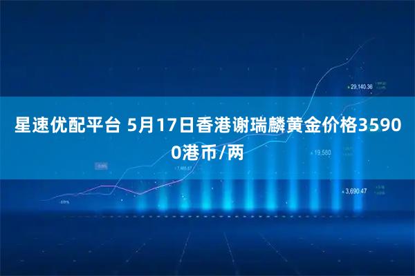 星速优配平台 5月17日香港谢瑞麟黄金价格35900港币/两