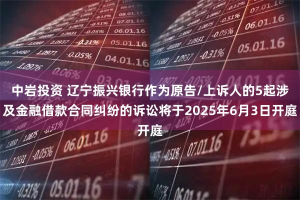 中岩投资 辽宁振兴银行作为原告/上诉人的5起涉及金融借款合同纠纷的诉讼将于2025年6月3日开庭