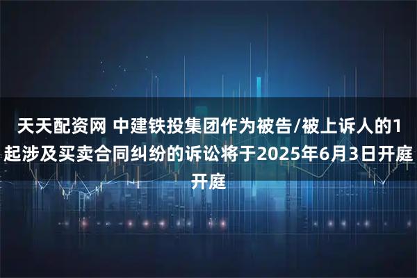 天天配资网 中建铁投集团作为被告/被上诉人的1起涉及买卖合同纠纷的诉讼将于2025年6月3日开庭