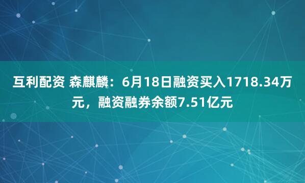 互利配资 森麒麟：6月18日融资买入1718.34万元，融资融券余额7.51亿元