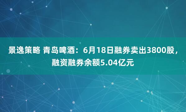 景逸策略 青岛啤酒：6月18日融券卖出3800股，融资融券余额5.04亿元