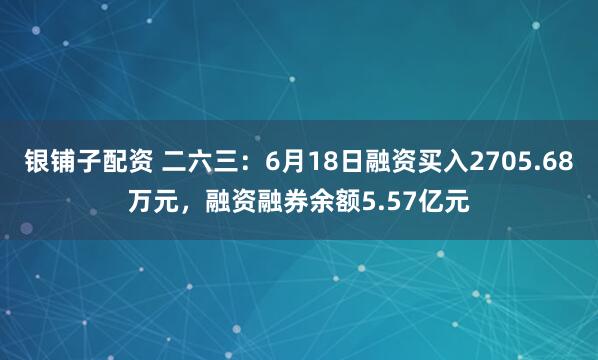 银铺子配资 二六三：6月18日融资买入2705.68万元，融资融券余额5.57亿元