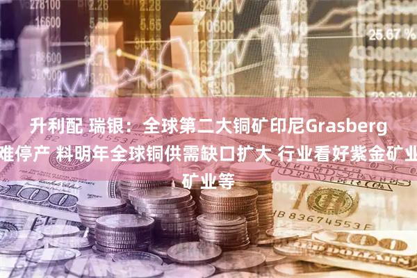 升利配 瑞银：全球第二大铜矿印尼Grasberg矿难停产 料明年全球铜供需缺口扩大 行业看好紫金矿业等