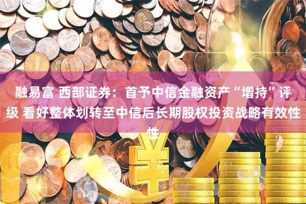 融易富 西部证券：首予中信金融资产“增持”评级 看好整体划转至中信后长期股权投资战略有效性