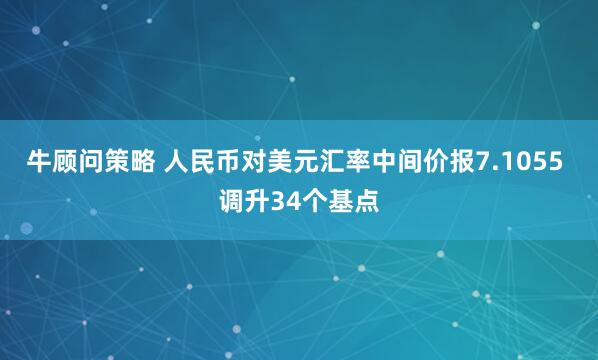 牛顾问策略 人民币对美元汇率中间价报7.1055 调升34个基点