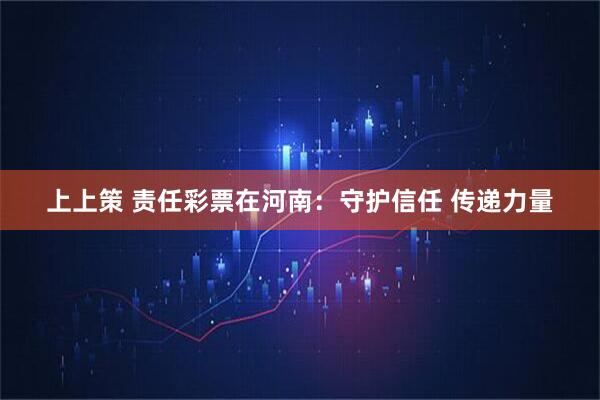 上上策 责任彩票在河南：守护信任 传递力量