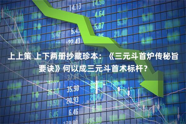 上上策 上下两册抄藏珍本：《三元斗首炉传秘旨要诀》何以成三元斗首术标杆？