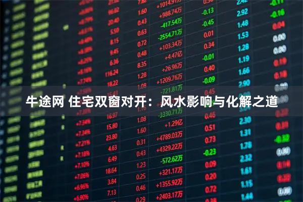 牛途网 住宅双窗对开：风水影响与化解之道