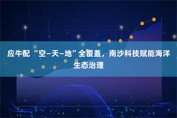 应牛配 “空—天—地”全覆盖，南沙科技赋能海洋生态治理