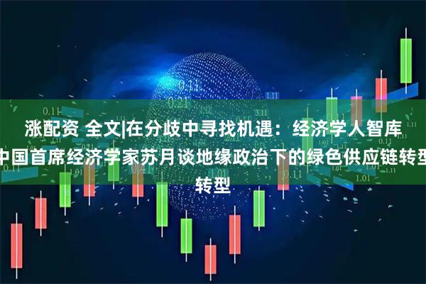 涨配资 全文|在分歧中寻找机遇:经济学人智库中国首席经济学家苏月谈地缘政治下的绿色供应链转型