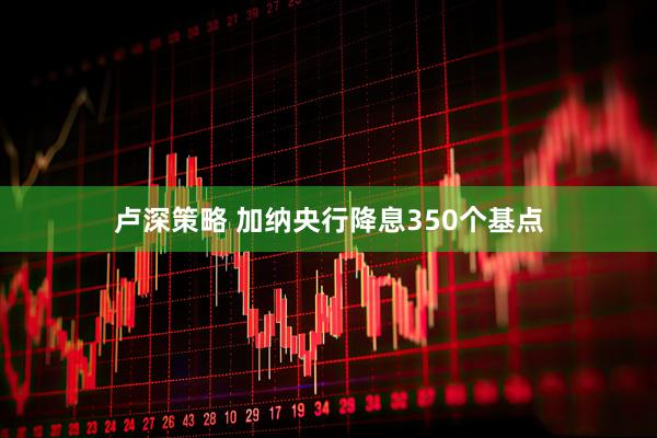 卢深策略 加纳央行降息350个基点