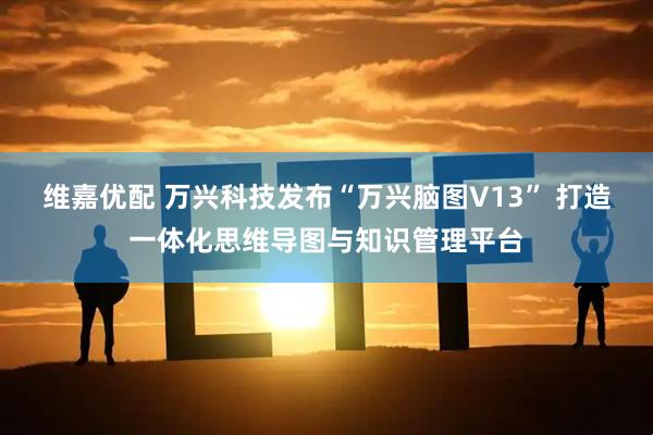 维嘉优配 万兴科技发布“万兴脑图V13” 打造一体化思维导图与知识管理平台