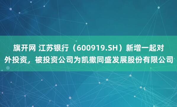 旗开网 江苏银行(600919.SH)新增一起对外投资,被投资公司为凯撒同盛发展股份有限公司