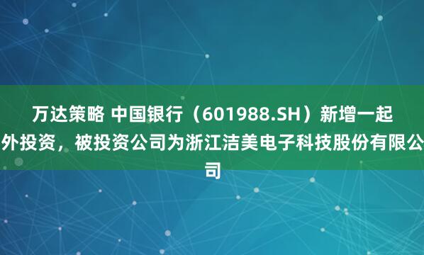 万达策略 中国银行(601988.SH)新增一起对外投资,被投资公司为浙江洁美电子科技股份有限公司