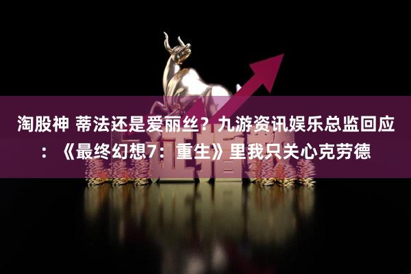 淘股神 蒂法还是爱丽丝?九游资讯娱乐总监回应:《最终幻想7:重生》里我只关心克劳德