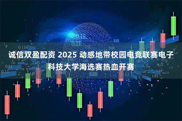 诚信双盈配资 2025 动感地带校园电竞联赛电子科技大学海选赛热血开赛
