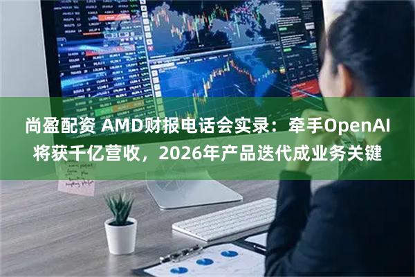 尚盈配资 AMD财报电话会实录:牵手OpenAI将获千亿营收,2026年产品迭代成业务关键