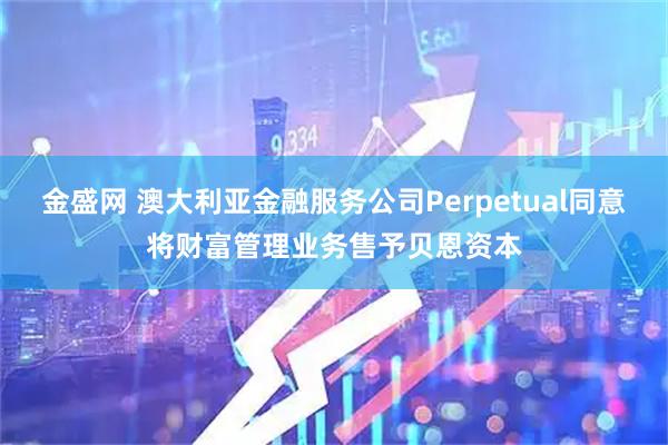 金盛网 澳大利亚金融服务公司Perpetual同意将财富管理业务售予贝恩资本