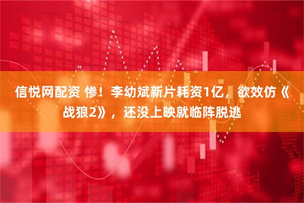 信悦网配资 惨!李幼斌新片耗资1亿,欲效仿《战狼2》,还没上映就临阵脱逃