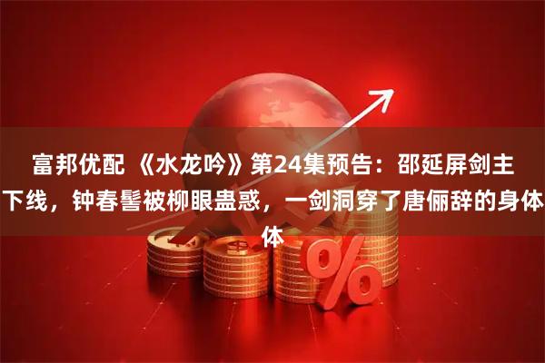 富邦优配 《水龙吟》第24集预告:邵延屏剑主下线,钟春髻被柳眼蛊惑,一剑洞穿了唐俪辞的身体