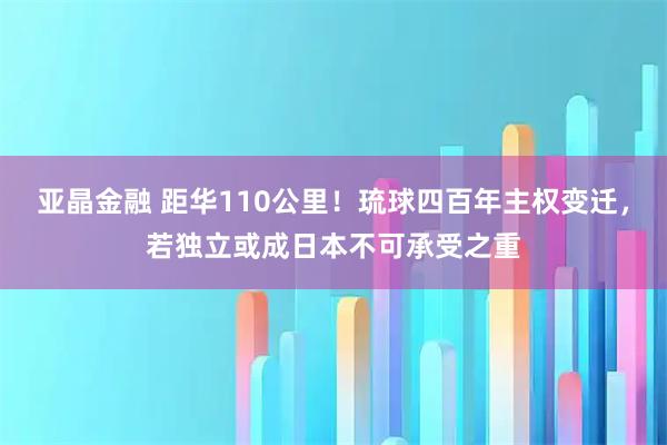 亚晶金融 距华110公里!琉球四百年主权变迁,若独立或成日本不可承受之重