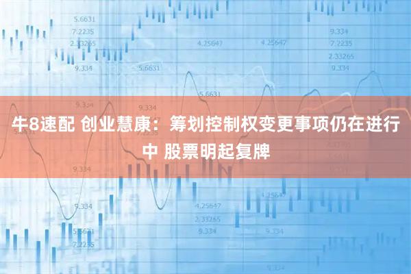 牛8速配 创业慧康：筹划控制权变更事项仍在进行中 股票明起复牌