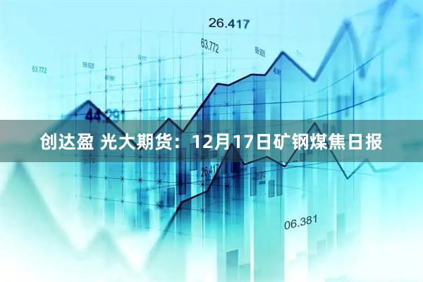 创达盈 光大期货：12月17日矿钢煤焦日报