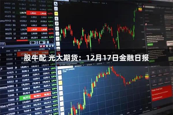 股牛配 光大期货:12月17日金融日报