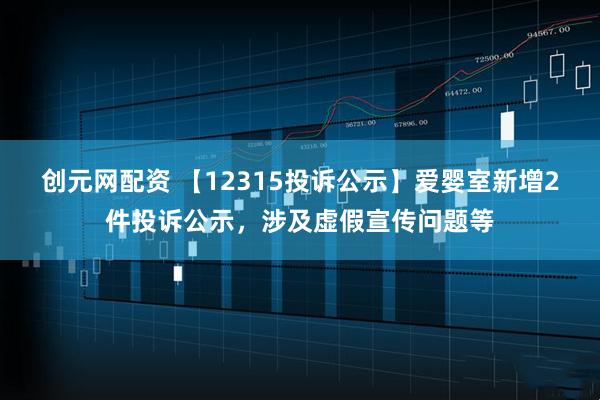 创元网配资 【12315投诉公示】爱婴室新增2件投诉公示，涉及虚假宣传问题等