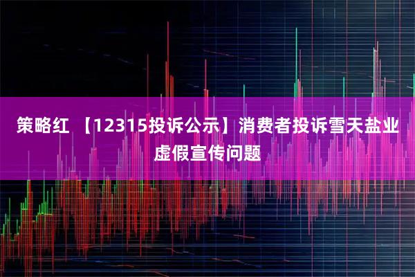 策略红 【12315投诉公示】消费者投诉雪天盐业虚假宣传问题