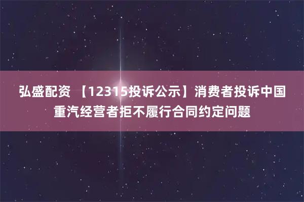 弘盛配资 【12315投诉公示】消费者投诉中国重汽经营者拒不履行合同约定问题