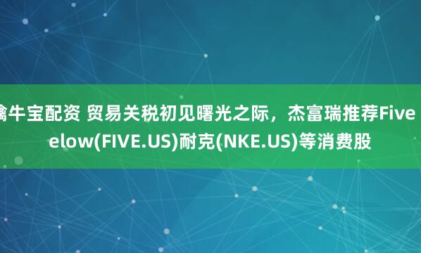 擒牛宝配资 贸易关税初见曙光之际，杰富瑞推荐Five Below(FIVE.US)耐克(NKE.US)等消费股