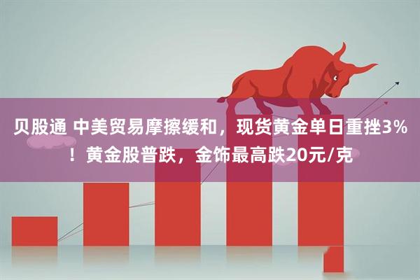 贝股通 中美贸易摩擦缓和，现货黄金单日重挫3%！黄金股普跌，金饰最高跌20元/克