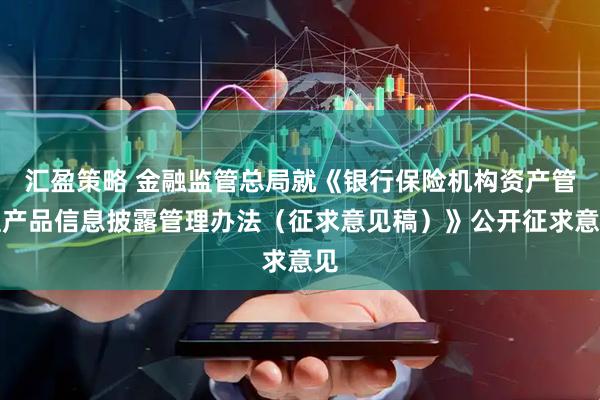 汇盈策略 金融监管总局就《银行保险机构资产管理产品信息披露管理办法（征求意见稿）》公开征求意见